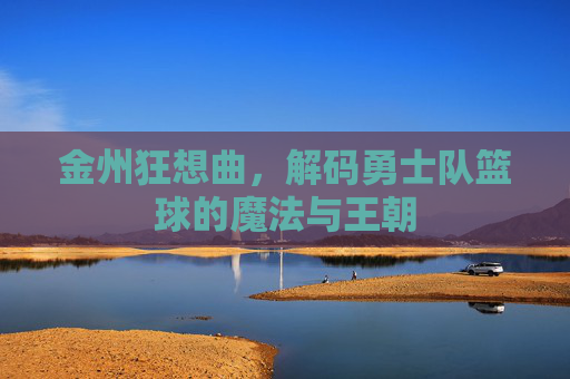 金州狂想曲,解码勇士队篮球的魔法与王朝