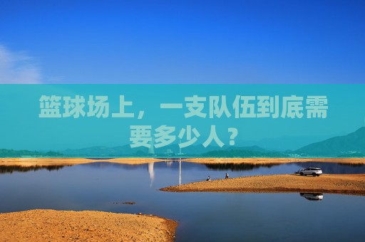 篮球场上,一支队伍到底需要多少人?