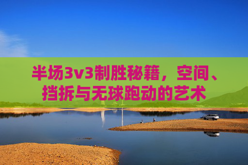 半场3v3制胜秘籍,空间、挡拆与无球跑动的艺术