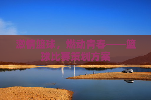 激情篮球，燃动青春——篮球比赛策划方案