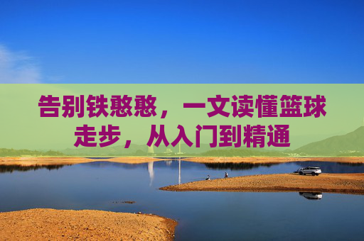 告别铁憨憨,一文读懂篮球走步,从入门到精通