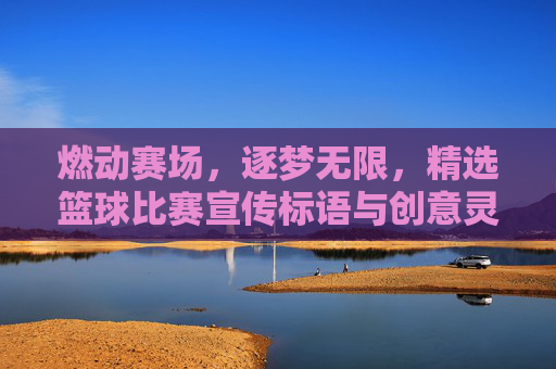 燃动赛场,逐梦无限,精选篮球比赛宣传标语与创意灵感