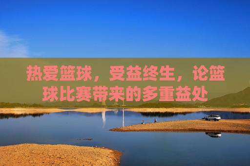 热爱篮球,受益终生,论篮球比赛带来的多重益处