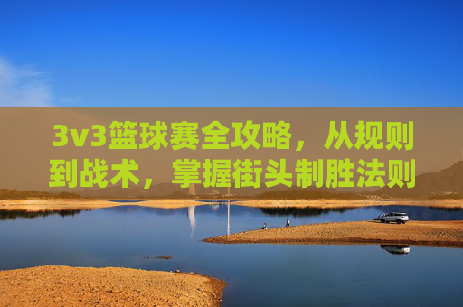 3v3篮球赛全攻略,从规则到战术,掌握街头制胜法则