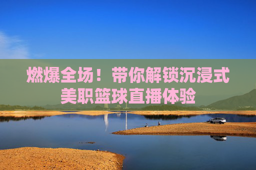 燃爆全场!带你解锁沉浸式美职篮球直播体验