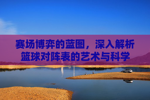 赛场博弈的蓝图,深入解析篮球对阵表的艺术与科学