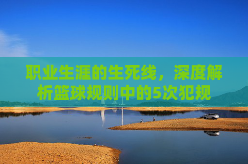 职业生涯的生死线，深度解析篮球规则中的5次犯规