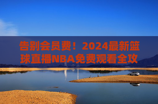 告别会员费!2024最新篮球直播NBA免费观看全攻略