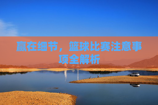 赢在细节,篮球比赛注意事项全解析