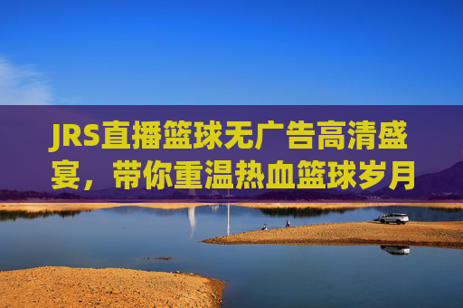 JRS直播篮球无广告高清盛宴,带你重温热血篮球岁月