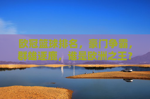 欧冠篮球排名,豪门争霸,群雄逐鹿,谁是欧洲之王?