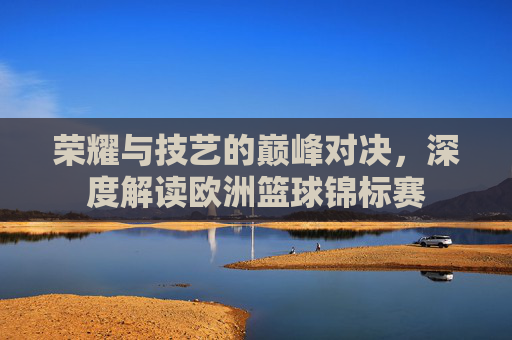 荣耀与技艺的巅峰对决，深度解读欧洲篮球锦标赛