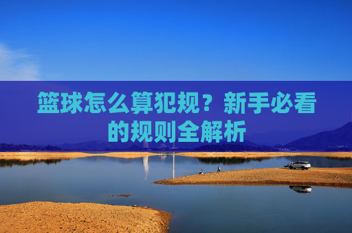 篮球怎么算犯规?新手必看的规则全解析