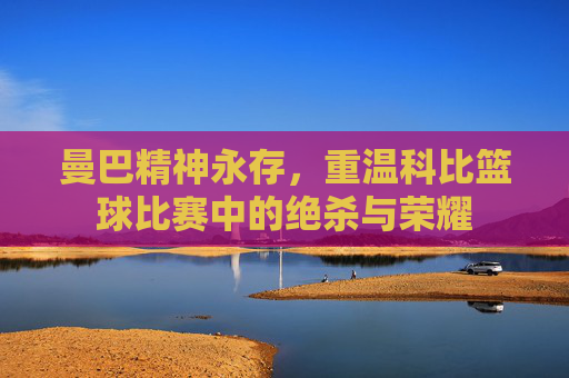 曼巴精神永存,重温科比篮球比赛中的绝杀与荣耀
