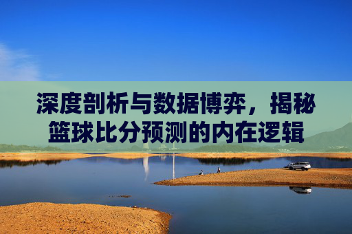 深度剖析与数据博弈,揭秘篮球比分预测的内在逻辑