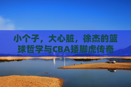 小个子，大心脏，徐杰的篮球哲学与CBA矮脚虎传奇
