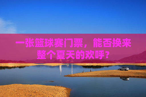 一张篮球赛门票,能否换来整个夏天的欢呼?