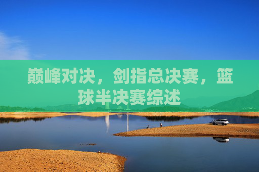 巅峰对决,剑指总决赛,篮球半决赛综述