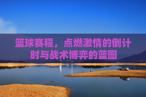 篮球赛程,点燃激情的倒计时与战术博弈的蓝图