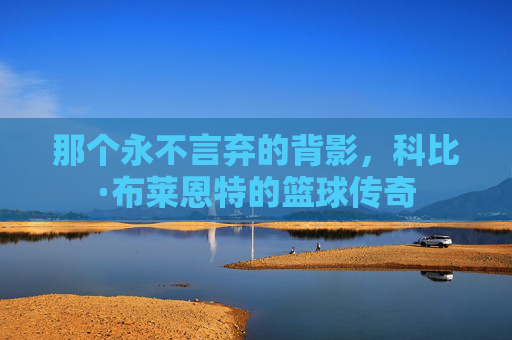 那个永不言弃的背影,科比·布莱恩特的篮球传奇