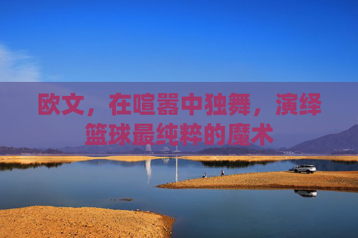 欧文,在喧嚣中独舞,演绎篮球最纯粹的魔术