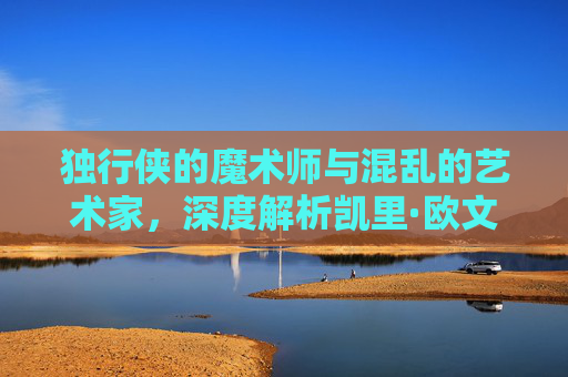 独行侠的魔术师与混乱的艺术家，深度解析凯里·欧文的篮球艺术