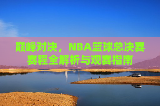 巅峰对决，NBA篮球总决赛赛程全解析与观赛指南