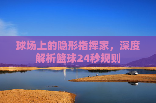 球场上的隐形指挥家，深度解析篮球24秒规则