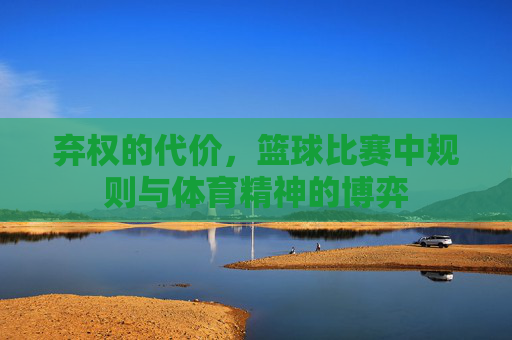 弃权的代价,篮球比赛中规则与体育精神的博弈