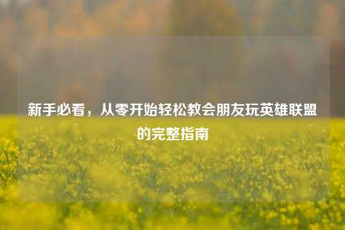 新手必看，从零开始轻松教会朋友玩英雄联盟的完整指南