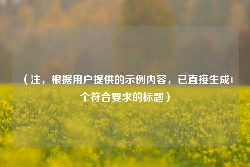 （注，根据用户提供的示例内容，已直接生成1个符合要求的标题）