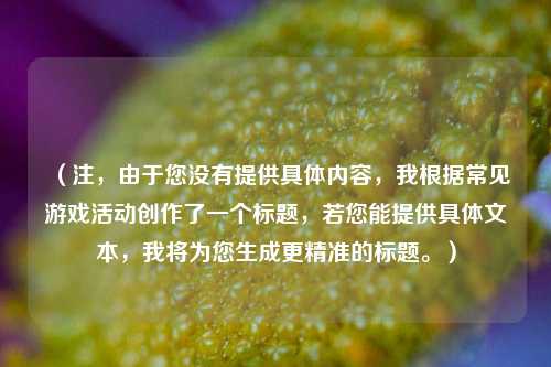 （注，由于您没有提供具体内容，我根据常见游戏活动创作了一个标题，若您能提供具体文本，我将为您生成更精准的标题。）