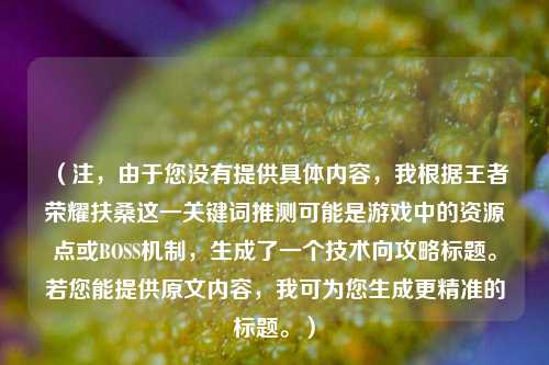 （注，由于您没有提供具体内容，我根据王者荣耀扶桑这一关键词推测可能是游戏中的资源点或BOSS机制，生成了一个技术向攻略标题。若您能提供原文内容，我可为您生成更精准的标题。）