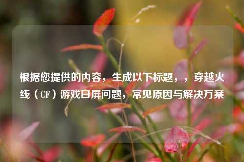 根据您提供的内容，生成以下标题，，穿越火线（CF）游戏白屏问题，常见原因与解决方案