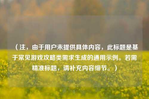 （注，由于用户未提供具体内容，此标题是基于常见游戏攻略类需求生成的通用示例。若需精准标题，请补充内容细节。）