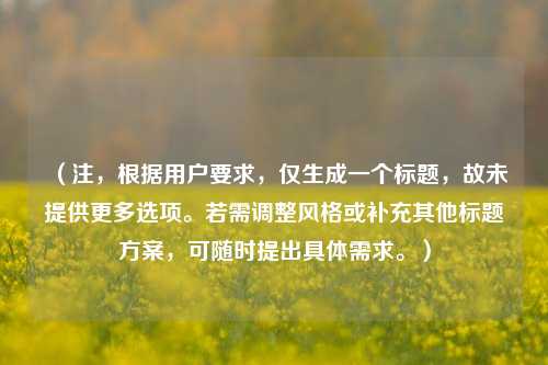 （注，根据用户要求，仅生成一个标题，故未提供更多选项。若需调整风格或补充其他标题方案，可随时提出具体需求。）