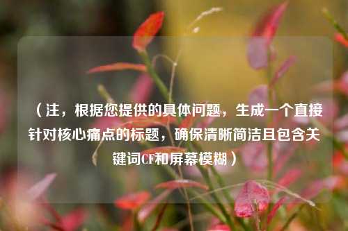 （注，根据您提供的具体问题，生成一个直接针对核心痛点的标题，确保清晰简洁且包含关键词CF和屏幕模糊）