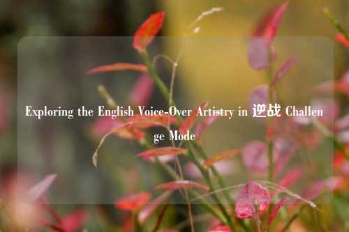 Exploring the English Voice-Over Artistry in 逆战 Challenge Mode