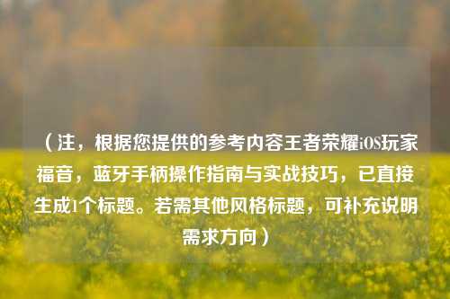 （注，根据您提供的参考内容王者荣耀iOS玩家福音，蓝牙手柄操作指南与实战技巧，已直接生成1个标题。若需其他风格标题，可补充说明需求方向）