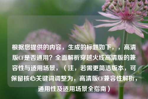 根据您提供的内容，生成的标题如下，，高清版CF是否通用？全面解析穿越火线高清版的兼容性与适用场景，（注，若需更简洁版本，可保留核心关键词调整为，高清版CF兼容性解析，通用性及适用场景全指南）