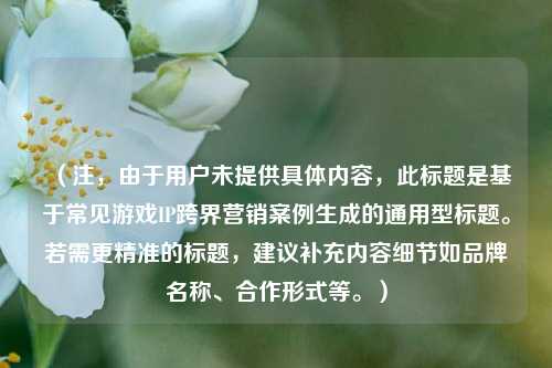 （注，由于用户未提供具体内容，此标题是基于常见游戏IP跨界营销案例生成的通用型标题。若需更精准的标题，建议补充内容细节如品牌名称、合作形式等。）