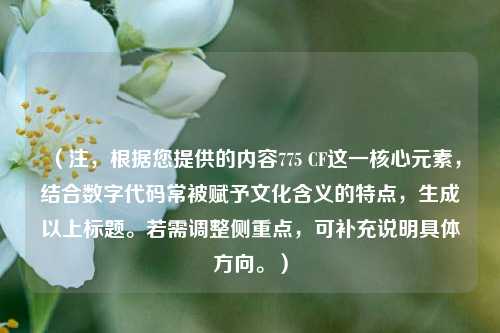 （注，根据您提供的内容775 CF这一核心元素，结合数字代码常被赋予文化含义的特点，生成以上标题。若需调整侧重点，可补充说明具体方向。）