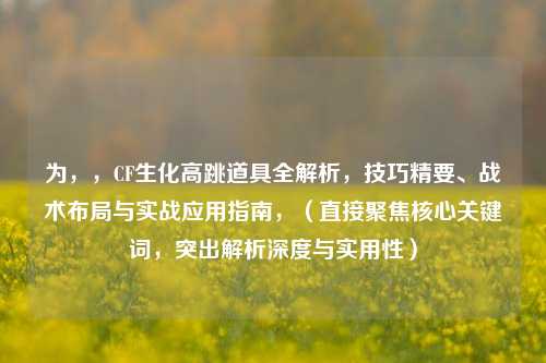 为，，CF生化高跳道具全解析，技巧精要、战术布局与实战应用指南，（直接聚焦核心关键词，突出解析深度与实用性）