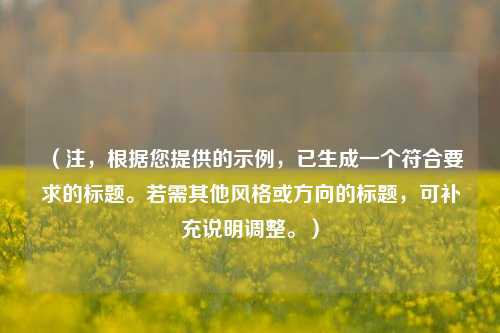 （注，根据您提供的示例，已生成一个符合要求的标题。若需其他风格或方向的标题，可补充说明调整。）