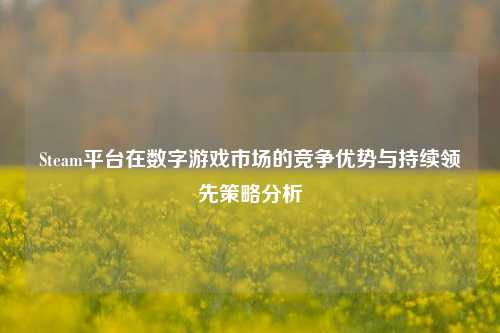 Steam平台在数字游戏市场的竞争优势与持续领先策略分析