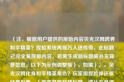 （注，根据用户提供的原始内容贝克汉姆跨界和平精英？捏脸系统再现万人迷传奇，此标题已完全复现原内容，若需生成新标题需补充背景信息。以下为示例调整版），如需），，贝克汉姆化身和平精英角色？玩家用捏脸神还原经典形象，（若需其他风格标题，请补充具体内容或方向）