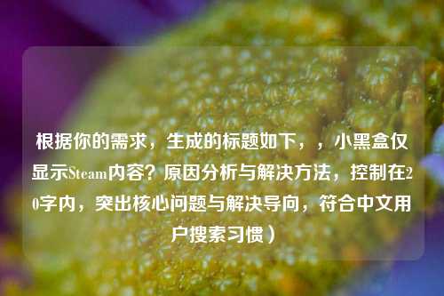 根据你的需求，生成的标题如下，，小黑盒仅显示Steam内容？原因分析与解决 *** ，控制在20字内，突出核心问题与解决导向，符合中文用户搜索习惯）