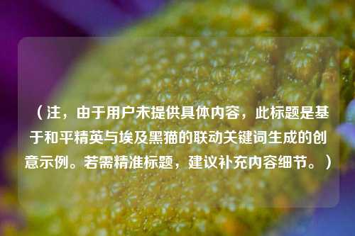 （注，由于用户未提供具体内容，此标题是基于和平精英与埃及黑猫的联动关键词生成的创意示例。若需精准标题，建议补充内容细节。）