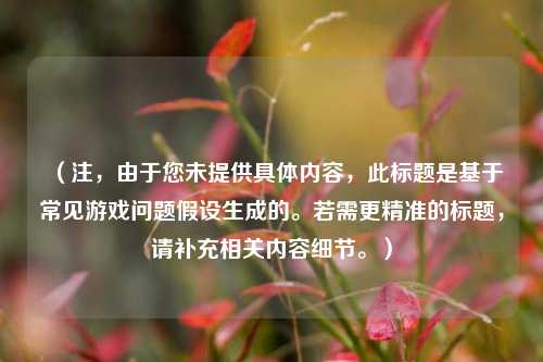 （注，由于您未提供具体内容，此标题是基于常见游戏问题假设生成的。若需更精准的标题，请补充相关内容细节。）