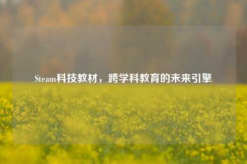 Steam科技教材，跨学科教育的未来引擎